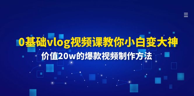 （11517期）0基础vlog视频课教你小白变大神：价值20w的爆款视频制作方法-柯南聊项目
