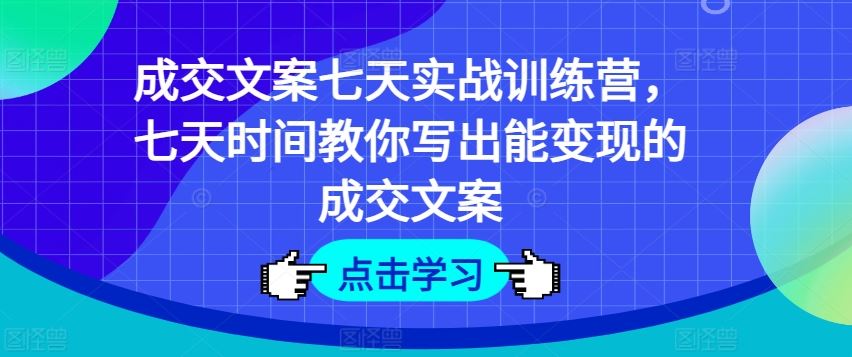 成交文案七天实战训练营，七天时间教你写出能变现的成交文案-柯南聊项目
