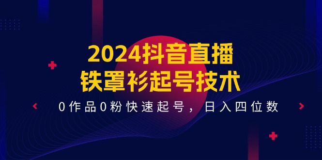 2024抖音直播铁罩衫起号技术，0作品0粉快速起号，日入四位数（14节课）-柯南聊项目