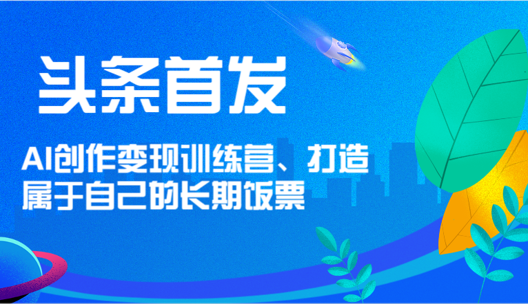 头条首发 AI创作变现训练营，打造属于自己的长期饭票-柯南聊项目