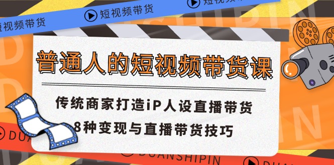 普通人的短视频带货课 传统商家打造iP人设直播带货 8种变现与直播带货技巧-柯南聊项目