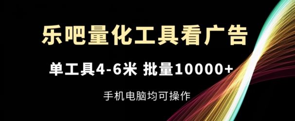 乐吧量化工具看广告，单工具4-6米，批量1w+，手机电脑均可操作【揭秘】-柯南聊项目