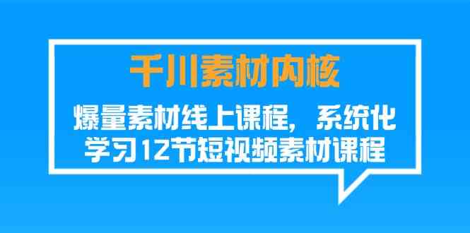 千川素材内核，爆量素材线上课程，系统化学习短视频素材（12节）-柯南聊项目
