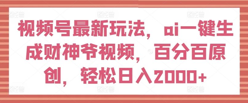 视频号最新玩法，ai一键生成财神爷视频，百分百原创，轻松日入2000+【揭秘】-柯南聊项目
