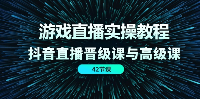 游戏直播实操教程,抖音直播晋级课与高级课(42节)-柯南聊项目