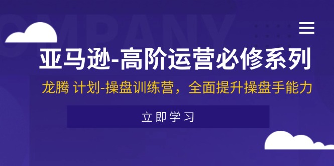 （11625期）亚马逊-高阶运营必修系列，龙腾 计划-操盘训练营，全面提升操盘手能力-柯南聊项目