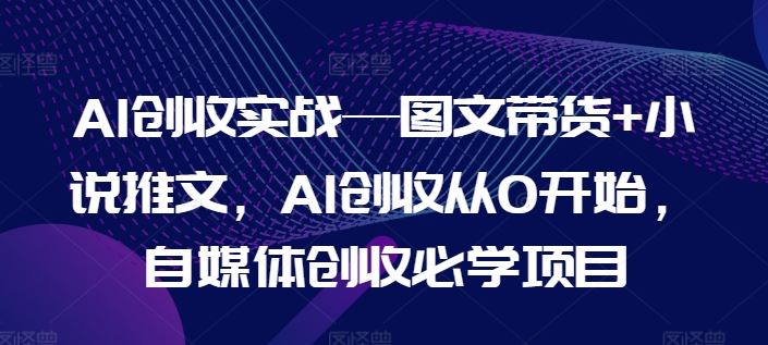 AI创收实战—图文带货+小说推文，AI创收从0开始，自媒体创收必学项目-柯南聊项目