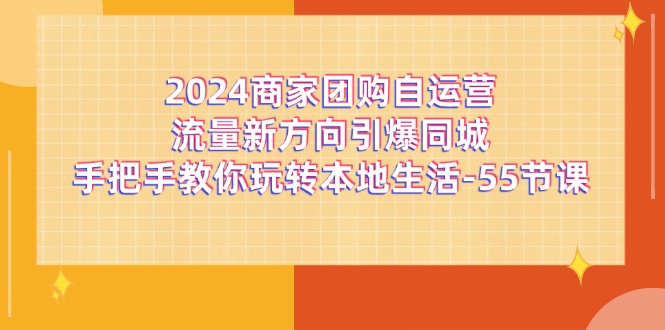 （11655期）2024商家团购-自运营流量新方向引爆同城，手把手教你玩转本地生活-55节课-柯南聊项目