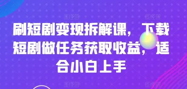刷短剧变现拆解课，下载短剧做任务获取收益，适合小白上手-柯南聊项目