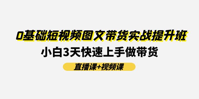 0基础短视频图文带货实战提升班，小白3天快速上手做带货(直播课+视频课)-柯南聊项目