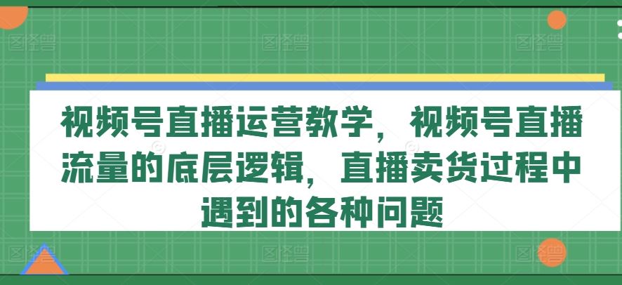 视频号直播运营教学，视频号直播流量的底层逻辑，直播卖货过程中遇到的各种问题-柯南聊项目