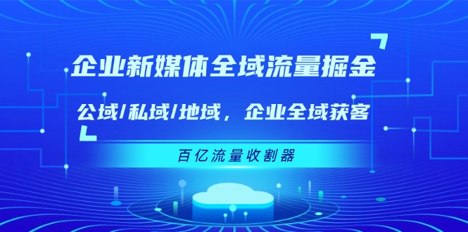 企业新媒体全域流量掘金：公域/私域/地域 企业全域获客 百亿流量收割器-柯南聊项目