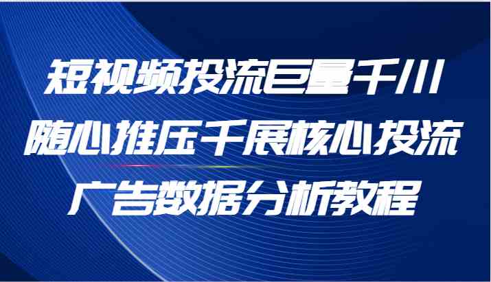 短视频投流巨量千川随心推压千展核心投流广告数据分析教程（65节）-柯南聊项目
