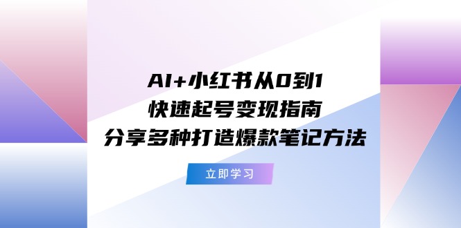 （11717期）AI+小红书从0到1快速起号变现指南：分享多种打造爆款笔记方法-柯南聊项目