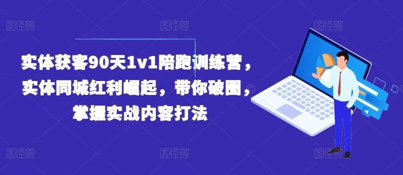 实体获客90天1v1陪跑训练营,实体同城红利崛起,带你破圈,掌握实战内容打法-柯南聊项目