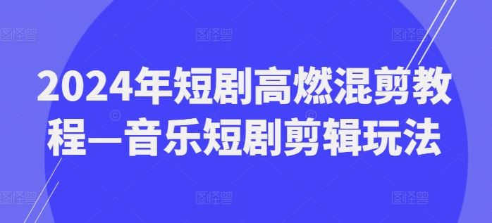 2024年短剧高燃混剪教程—音乐短剧剪辑玩法-柯南聊项目