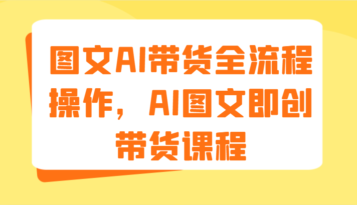 图文AI带货全流程操作，AI图文即创带货课程（9节）-柯南聊项目