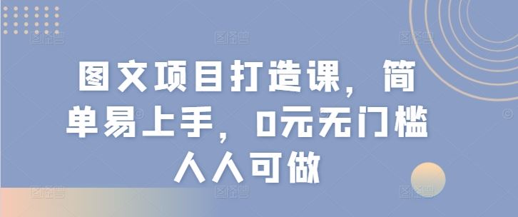图文项目打造课，简单易上手，0元无门槛人人可做-柯南聊项目