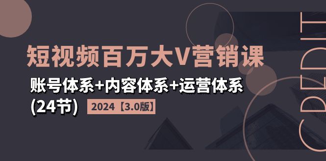 （11795期）2024短视频·百万大V营销课【3.0版】账号体系+内容体系+运营体系(24节)-柯南聊项目