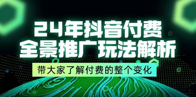 （11801期）24年抖音付费 全景推广玩法解析，带大家了解付费的整个变化 (9节课)-柯南聊项目