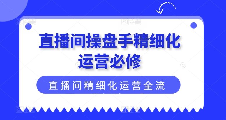 直播间操盘手精细化运营必修，直播间精细化运营全流程解读-柯南聊项目