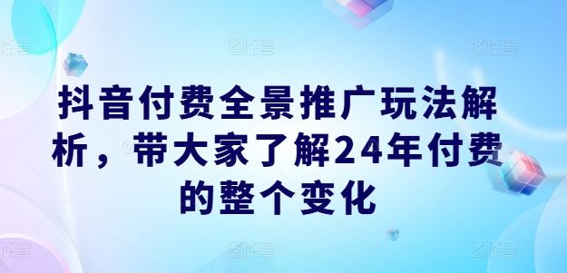 抖音付费全景推广玩法解析，带大家了解24年付费的整个变化-柯南聊项目