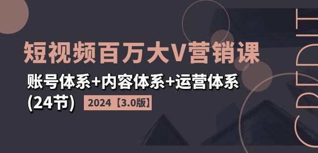 2024短视频百万大V营销课【3.0版】账号体系+内容体系+运营体系(24节)-柯南聊项目