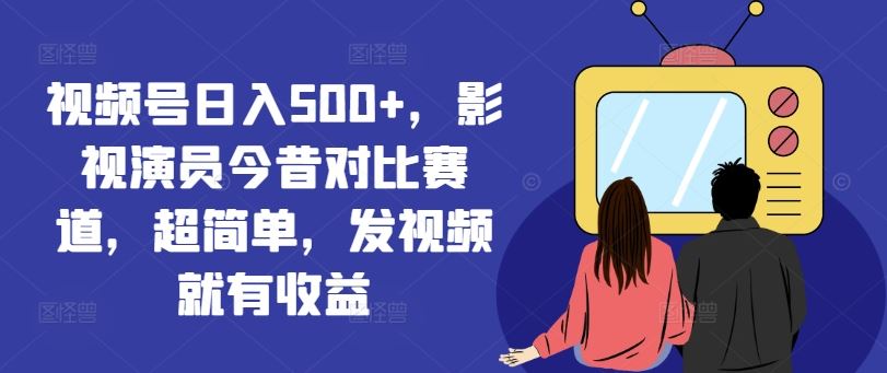 视频号日入500+，影视演员今昔对比赛道，超简单，发视频就有收益【揭秘】-柯南聊项目