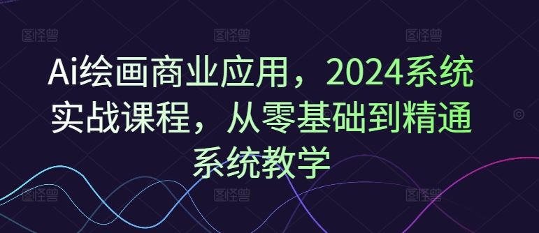 Ai绘画商业应用，2024系统实战课程，从零基础到精通系统教学-柯南聊项目