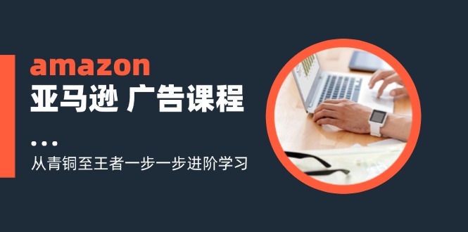（11839期）amazon亚马逊 广告课程：从青铜至王者一步一步进阶学习（16节）-柯南聊项目