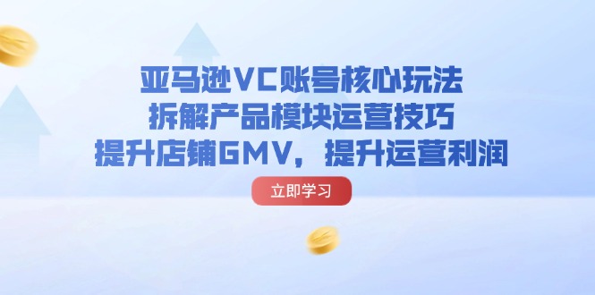 (11848期)亚马逊VC账号核心玩法,拆解产品模块运营技巧,提升店铺GMV,提升运营利润-柯南聊项目