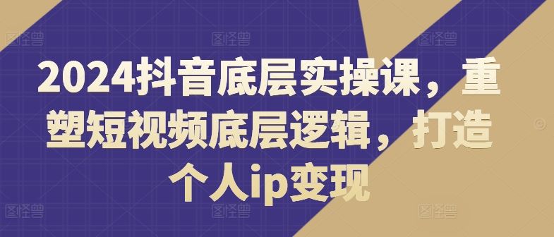 2024抖音底层实操课，​重塑短视频底层逻辑，打造个人ip变现-柯南聊项目