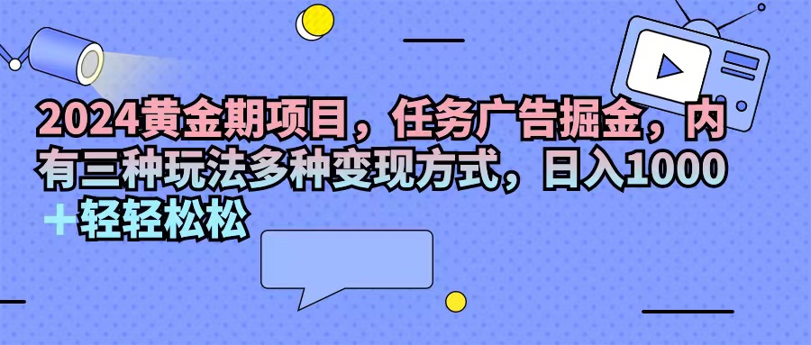 （11871期）2024黄金期项目，任务广告掘金，内有三种玩法多种变现方式，日入1000+…-柯南聊项目