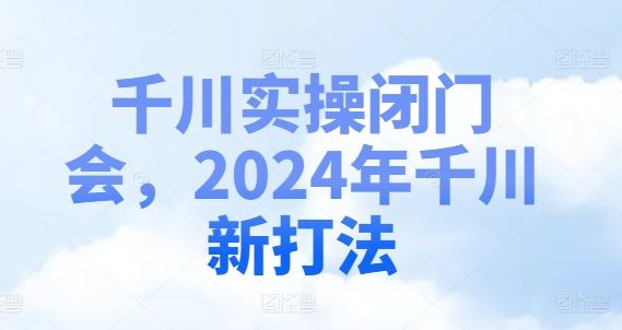 千川实操闭门会，2024年千川新打法-柯南聊项目