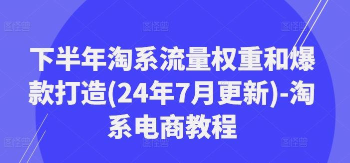下半年淘系流量权重和爆款打造(24年7月更新)-淘系电商教程-柯南聊项目