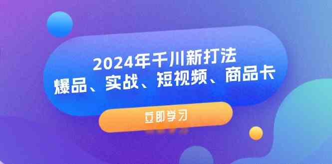 2024年千川新打法：爆品、实战、短视频、商品卡（8节课）-柯南聊项目