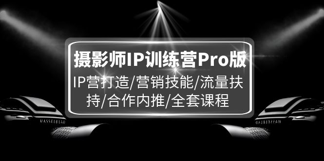 （11899期）摄影师IP训练营Pro版，IP营打造/营销技能/流量扶持/合作内推/全套课程-柯南聊项目