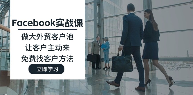 （11913期）Facebook实战课：做大外贸客户池，让客户主动来，免费找客户方法-柯南聊项目