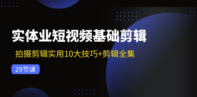 (11914期)实体业短视频基础剪辑:拍摄剪辑实用10大技巧+剪辑全集(29节)-柯南聊项目
