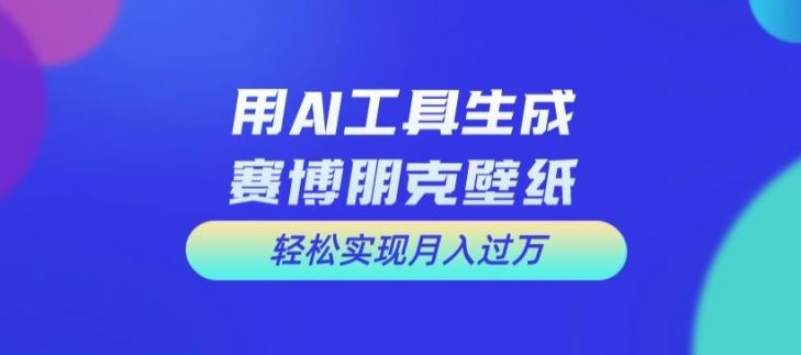 用AI工具设计赛博朋克壁纸，轻松实现月入万+【揭秘】-柯南聊项目