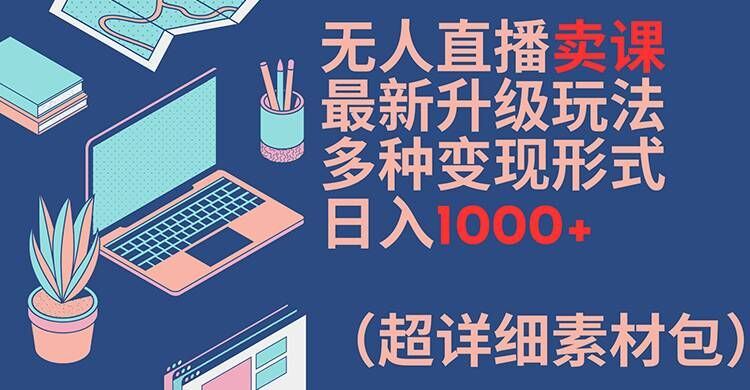 无人直播卖课最新升级玩法，多种变现形式，日入1000+(超详细素材包)【揭秘】-柯南聊项目