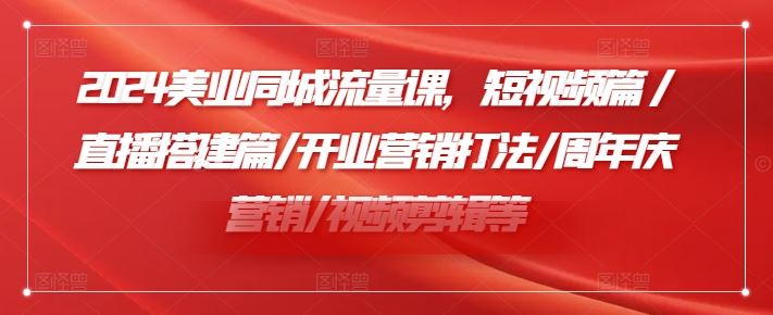 2024美业同城流量课，短视频篇 /直播搭建篇/开业营销打法/周年庆营销/视频剪辑等-柯南聊项目
