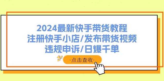 （11938期）2024最新快手带货教程：注册快手小店/发布带货视频/违规申诉/日爆千单-柯南聊项目