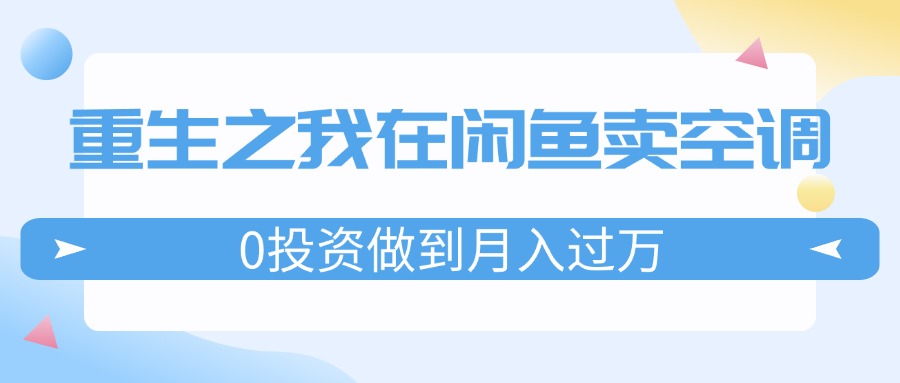 （11962期）重生之我在闲鱼卖空调，0投资做到月入过万，迎娶白富美，走上人生巅峰-柯南聊项目