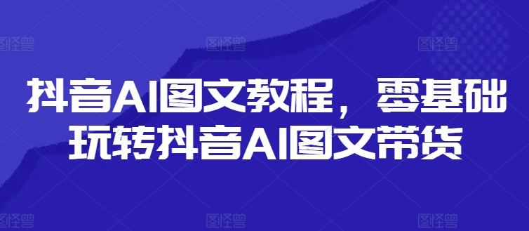 抖音AI图文教程，零基础玩转抖音AI图文带货-柯南聊项目