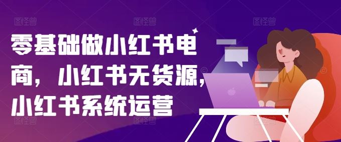 零基础做小红书电商，小红书无货源，小红书系统运营-柯南聊项目