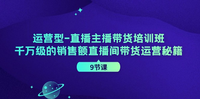 运营型直播主播带货培训班，千万级的销售额直播间带货运营秘籍（9节课）-柯南聊项目