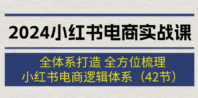 （12003期）2024小红书电商实战课：全体系打造 全方位梳理 小红书电商逻辑体系 (42节)-柯南聊项目