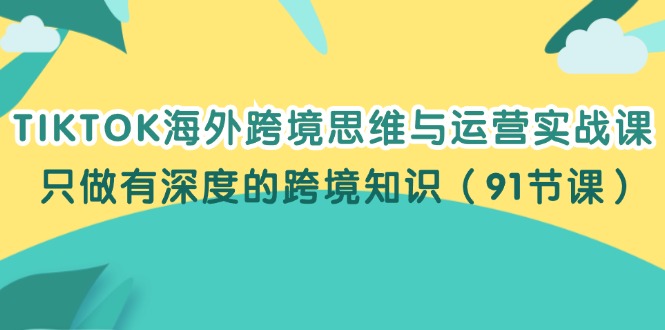 （12010期）TIKTOK海外跨境思维与运营实战课，只做有深度的跨境知识（91节课）-柯南聊项目