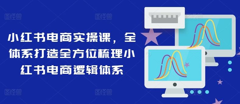 小红书电商实操课，全体系打造全方位梳理小红书电商逻辑体系-柯南聊项目